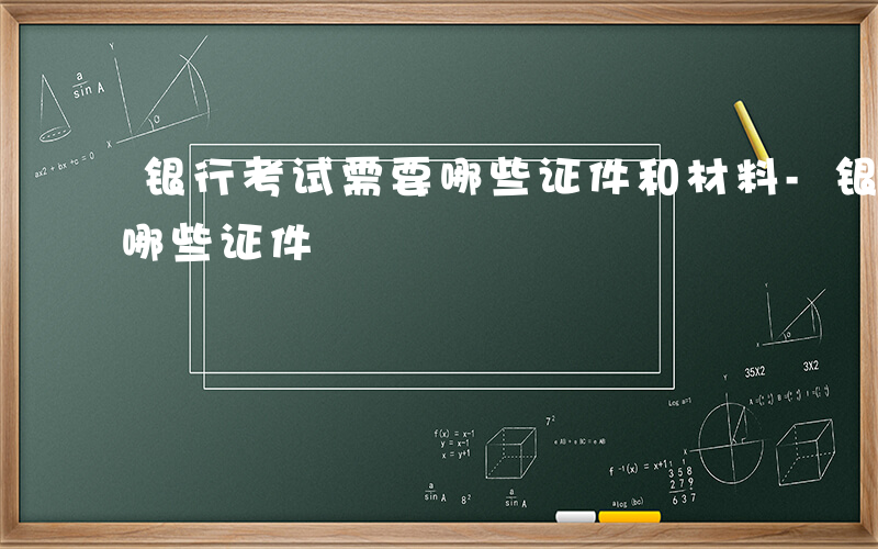 银行考试需要哪些证件和材料-银行考试需要哪些证件