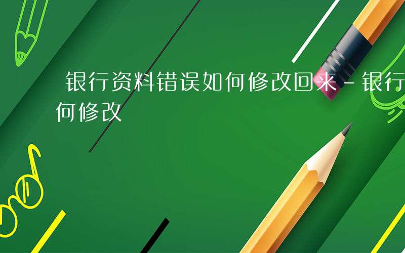 银行资料错误如何修改回来-银行资料错误如何修改