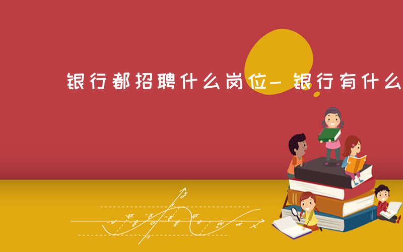 银行都招聘什么岗位-银行有什么招聘