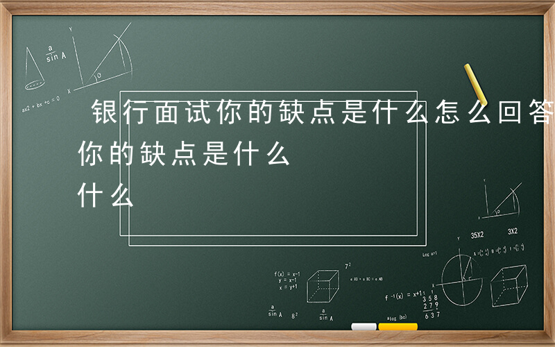 银行面试你的缺点是什么怎么回答-银行面试你的缺点是什么