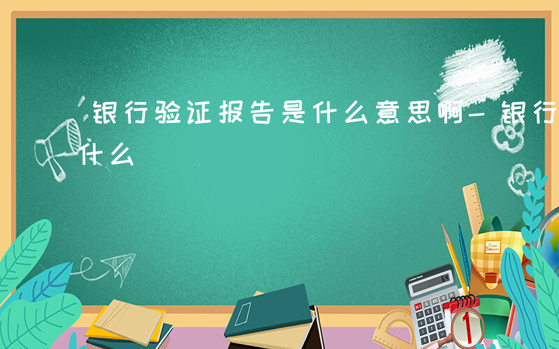 银行验证报告是什么意思啊-银行验证报告是什么