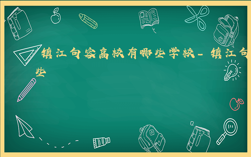 镇江句容高校有哪些学校-镇江句容高校有哪些