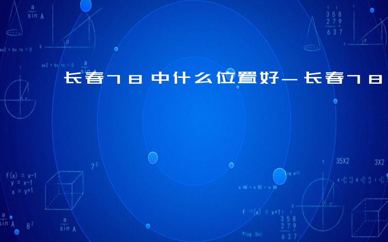 长春78中什么位置好-长春78中什么位置