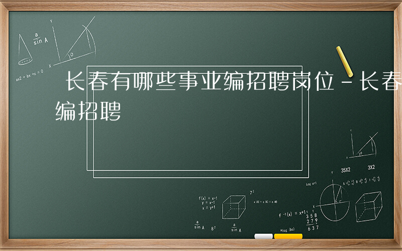 长春有哪些事业编招聘岗位-长春有哪些事业编招聘