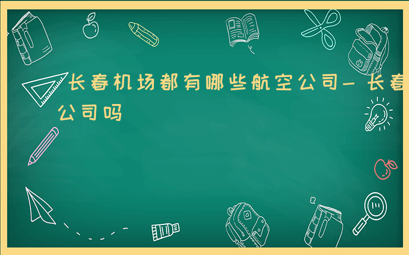 长春机场都有哪些航空公司-长春机场有哪些公司吗