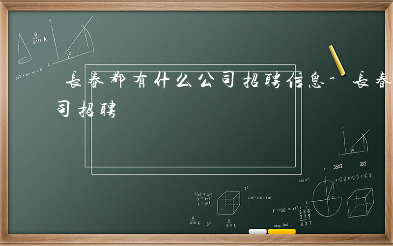 长春都有什么公司招聘信息-长春都有什么公司招聘