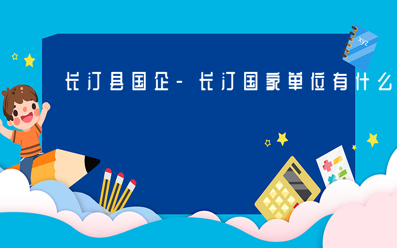 长汀县国企-长汀国家单位有什么