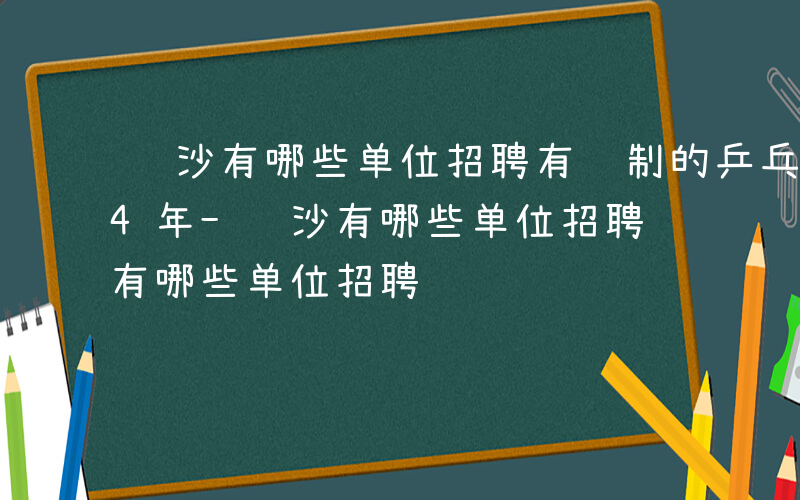 长沙有哪些单位招聘有编制的乒乓球运动员24年-长沙有哪些单位招聘