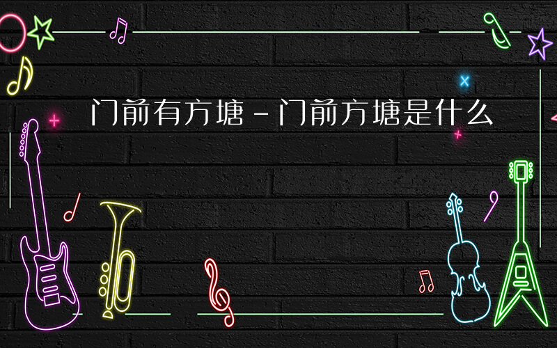 门前有方塘-门前方塘是什么