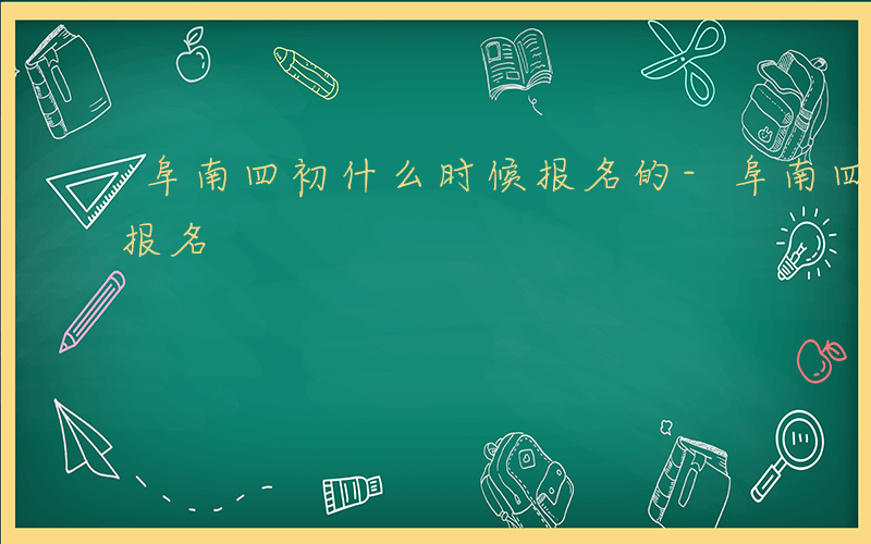 阜南四初什么时候报名的-阜南四初什么时候报名