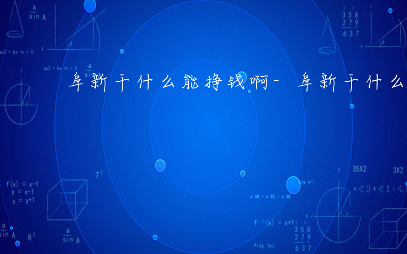阜新干什么能挣钱啊-阜新干什么