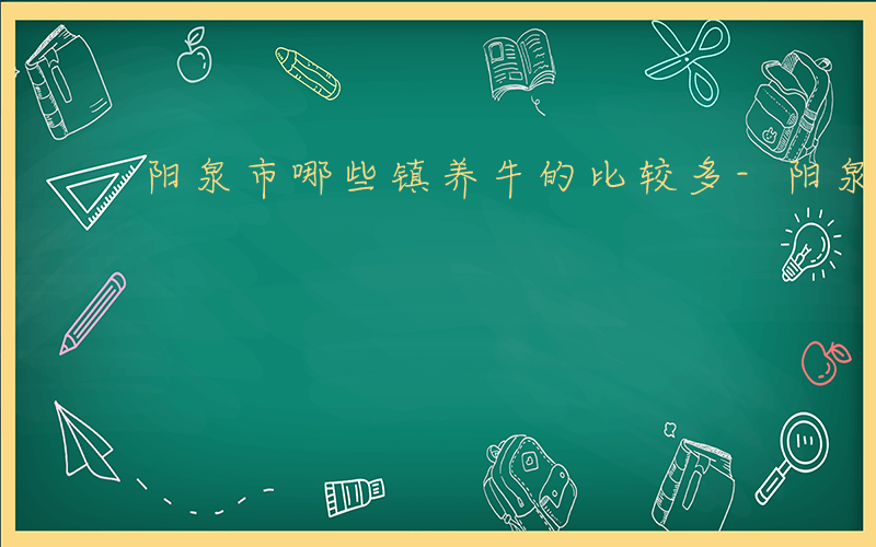 阳泉市哪些镇养牛的比较多-阳泉市有哪些镇