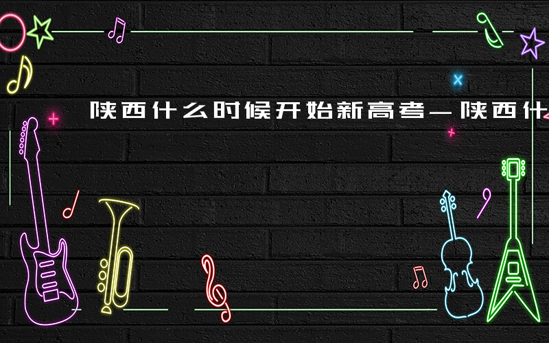 陕西什么时候开始新高考-陕西什么时候开始
