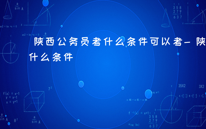 陕西公务员考什么条件可以考-陕西公务员考什么条件