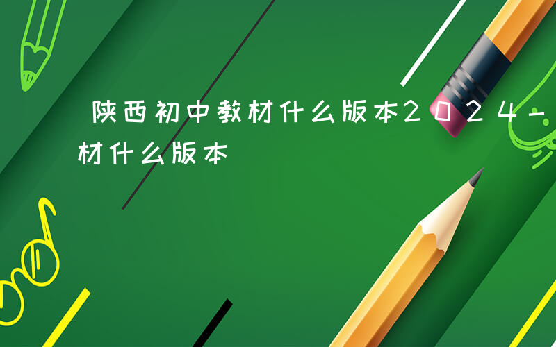 陕西初中教材什么版本2024-陕西初中教材什么版本