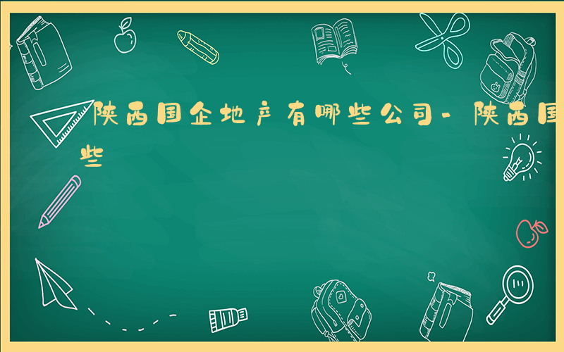 陕西国企地产有哪些公司-陕西国企地产有哪些