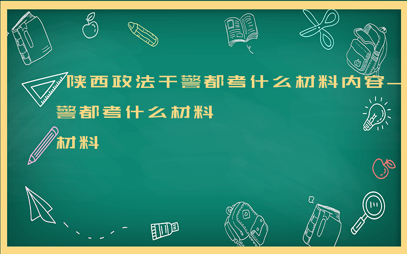 陕西政法干警都考什么材料内容-陕西政法干警都考什么材料