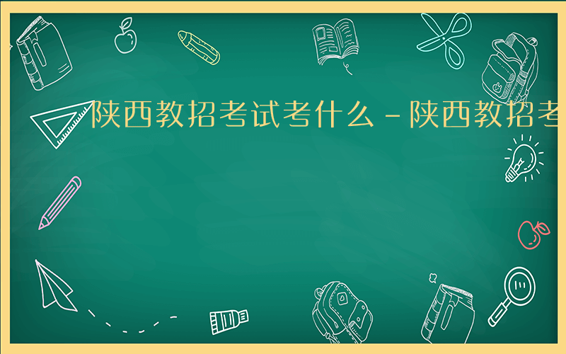 陕西教招考试考什么-陕西教招考什么科目