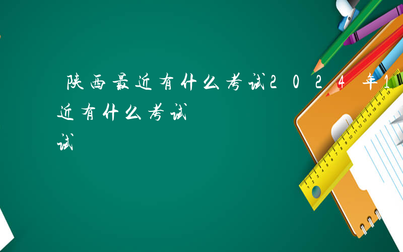 陕西最近有什么考试2024年1月-陕西最近有什么考试