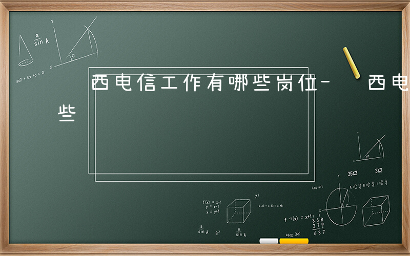 陕西电信工作有哪些岗位-陕西电信工作有哪些