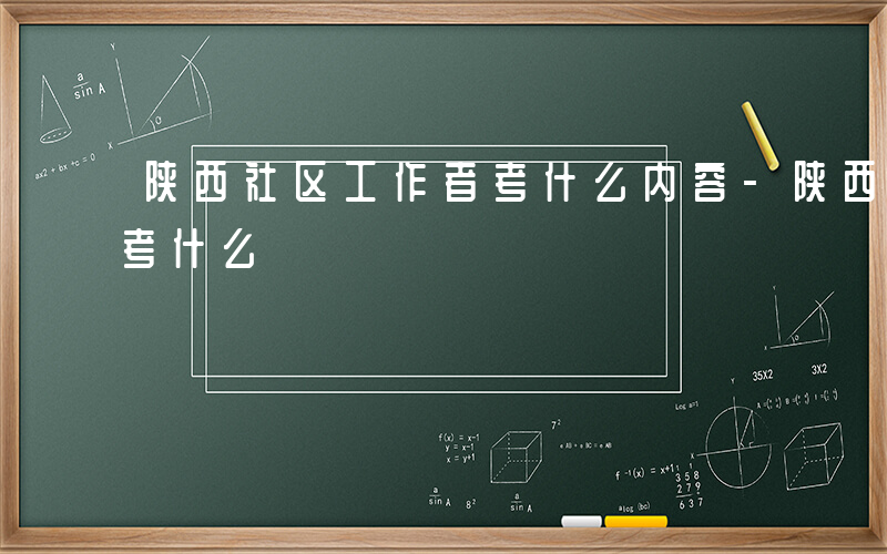 陕西社区工作者考什么内容-陕西社区工作者考什么