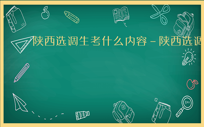 陕西选调生考什么内容-陕西选调生考什么