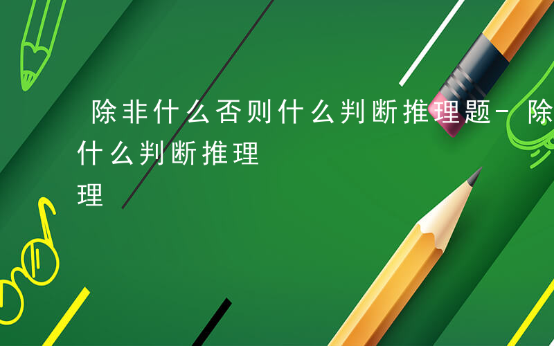 除非什么否则什么判断推理题-除非什么否则什么判断推理