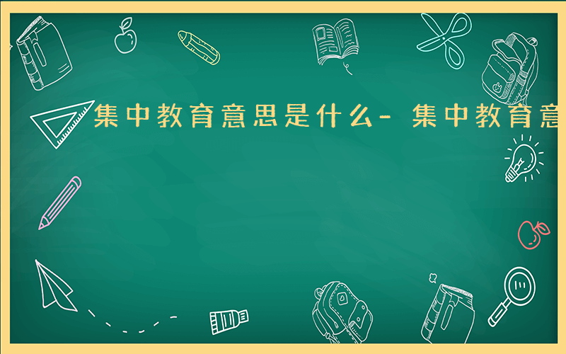 集中教育意思是什么-集中教育意思是什么