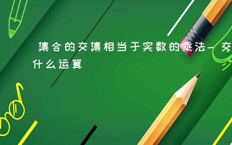 集合的交集相当于实数的乘法-交集类比实数什么运算