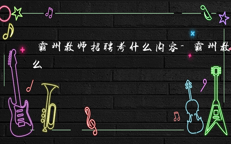 霸州教师招聘考什么内容-霸州教师招聘考什么