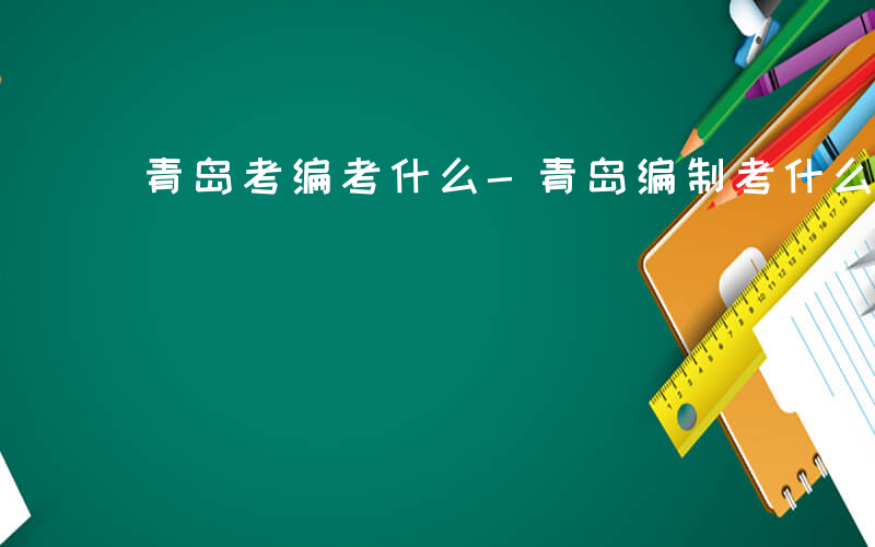 青岛考编考什么-青岛编制考什么