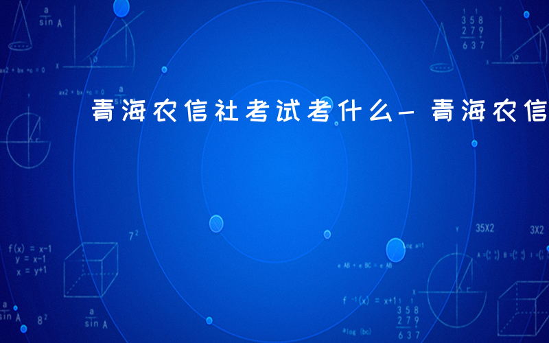 青海农信社考试考什么-青海农信社考什么