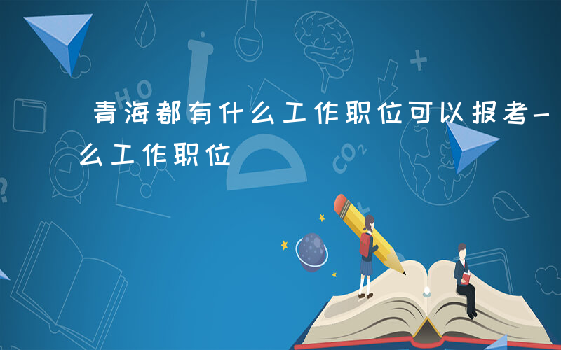 青海都有什么工作职位可以报考-青海都有什么工作职位