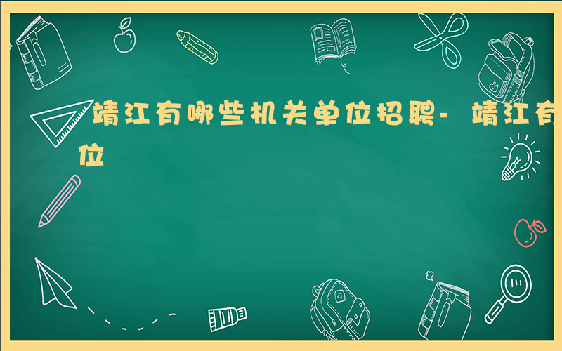 靖江有哪些机关单位招聘-靖江有哪些机关单位