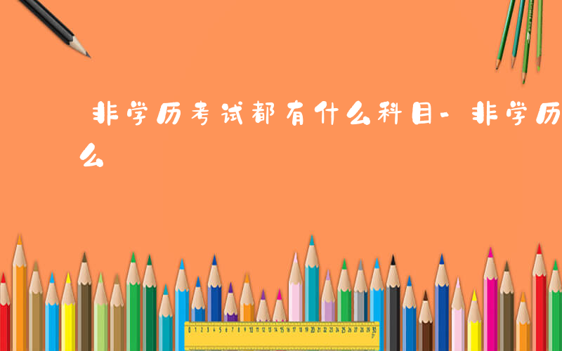 非学历考试都有什么科目-非学历考试都有什么