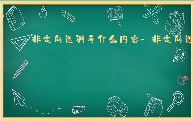 非定向选调考什么内容-非定向选调考什么