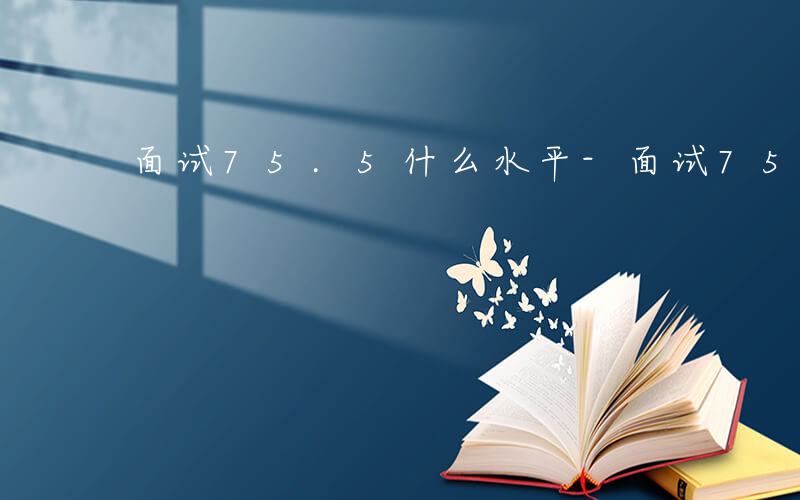 面试75.5什么水平-面试75是什么水平