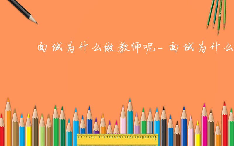 面试为什么做教师呢-面试为什么做教师