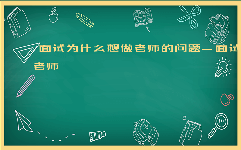 面试为什么想做老师的问题-面试为什么想做老师