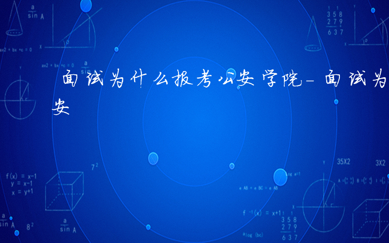 面试为什么报考公安学院-面试为什么报考公安