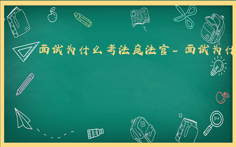 面试为什么考法庭法官-面试为什么考法庭