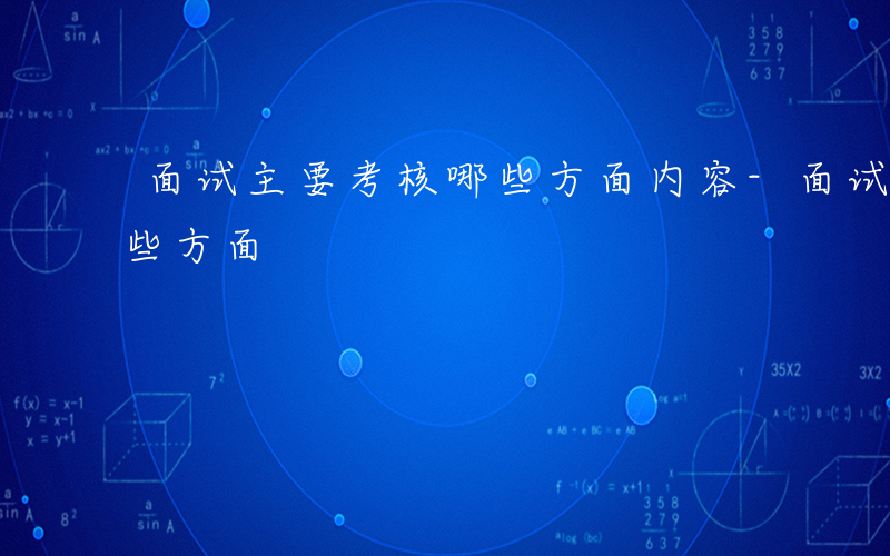 面试主要考核哪些方面内容-面试主要考核哪些方面
