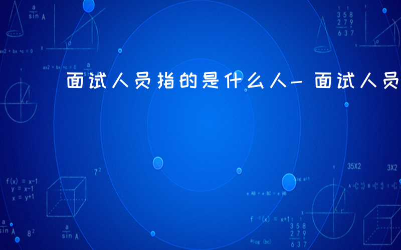 面试人员指的是什么人-面试人员指的是什么