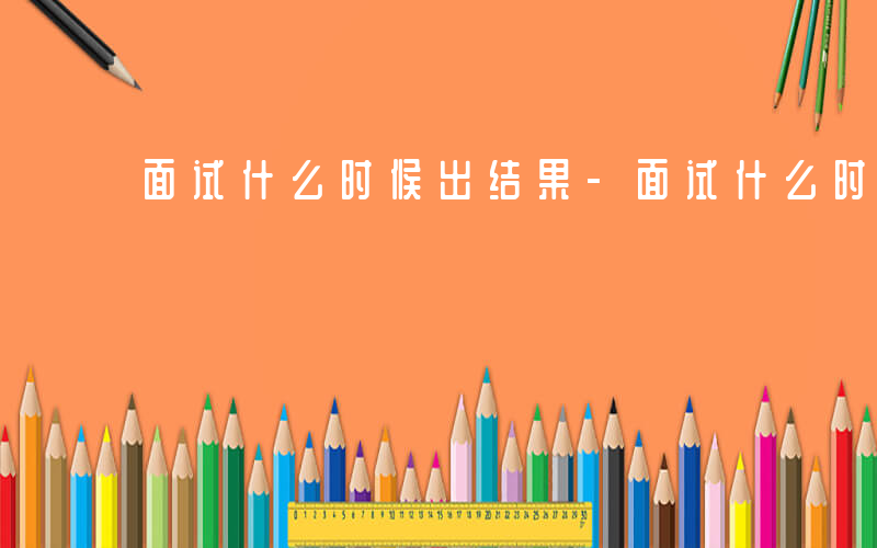 面试什么时候出结果-面试什么时间通知
