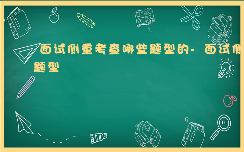 面试侧重考查哪些题型的-面试侧重考查哪些题型