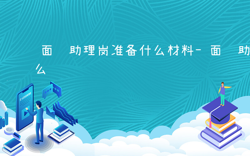 面试助理岗准备什么材料-面试助理岗准备什么