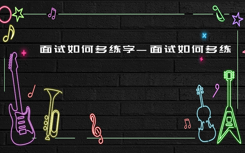 面试如何多练字-面试如何多练