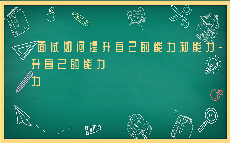 面试如何提升自己的能力和能力-面试如何提升自己的能力