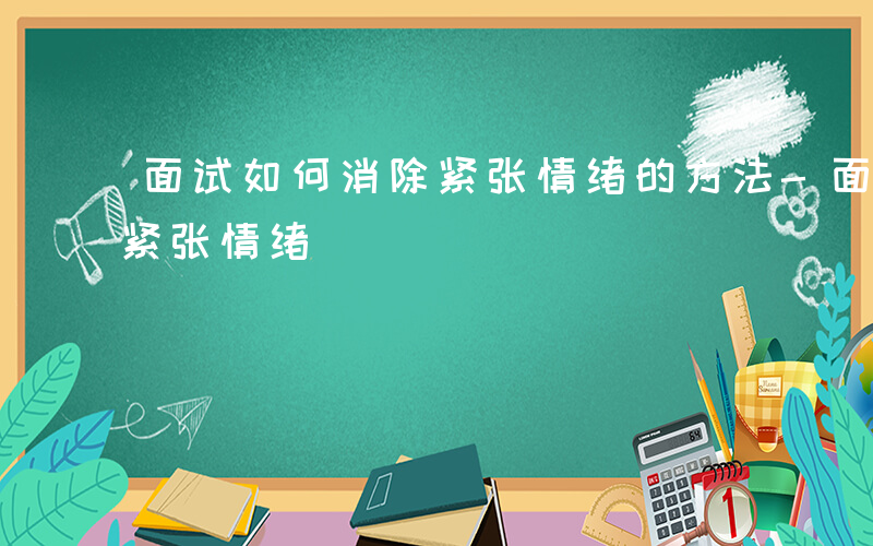 面试如何消除紧张情绪的方法-面试如何消除紧张情绪