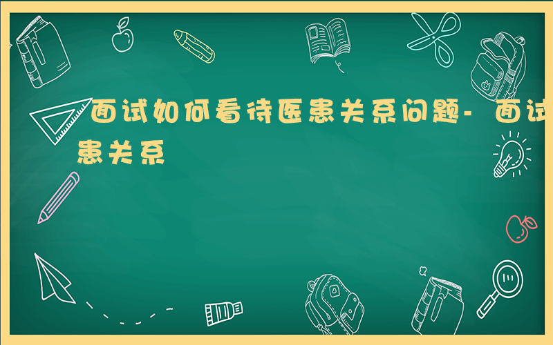 面试如何看待医患关系问题-面试如何看待医患关系